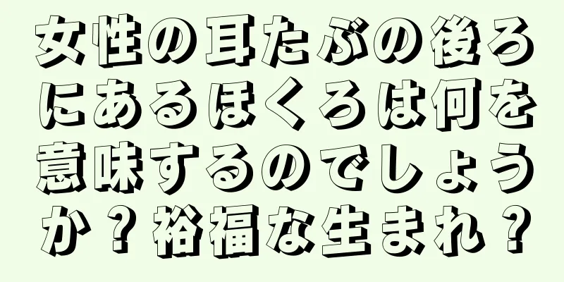 女性の耳たぶの後ろにあるほくろは何を意味するのでしょうか？裕福な生まれ？