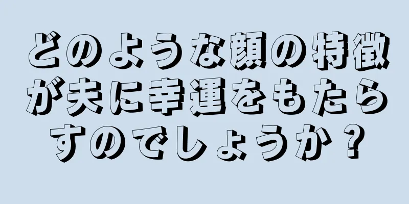 どのような顔の特徴が夫に幸運をもたらすのでしょうか？