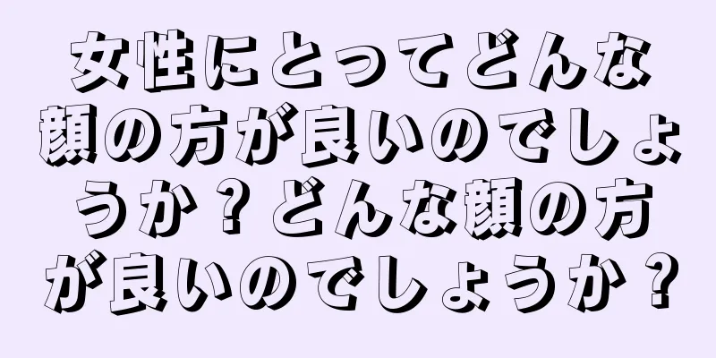 女性にとってどんな顔の方が良いのでしょうか？どんな顔の方が良いのでしょうか？