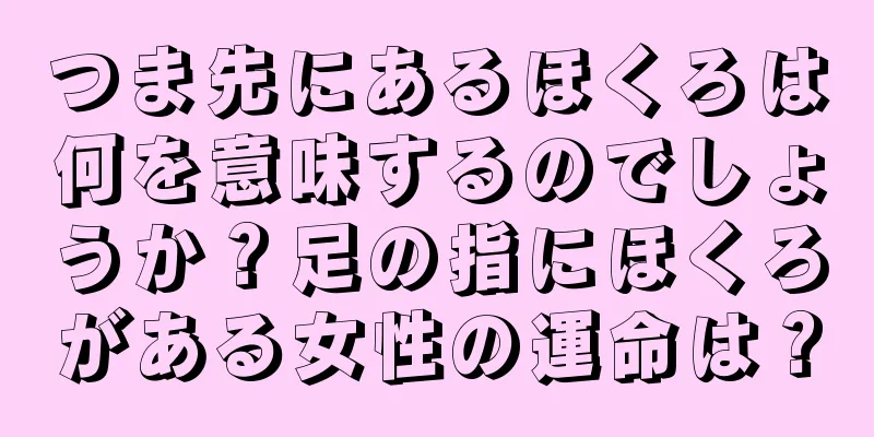 つま先にあるほくろは何を意味するのでしょうか？足の指にほくろがある女性の運命は？