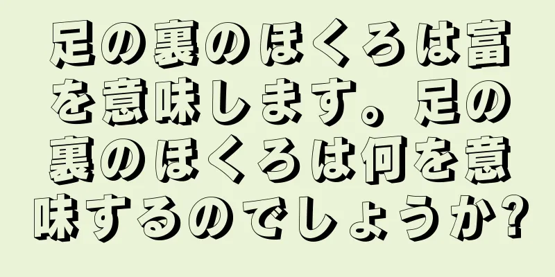 足の裏のほくろは富を意味します。足の裏のほくろは何を意味するのでしょうか?