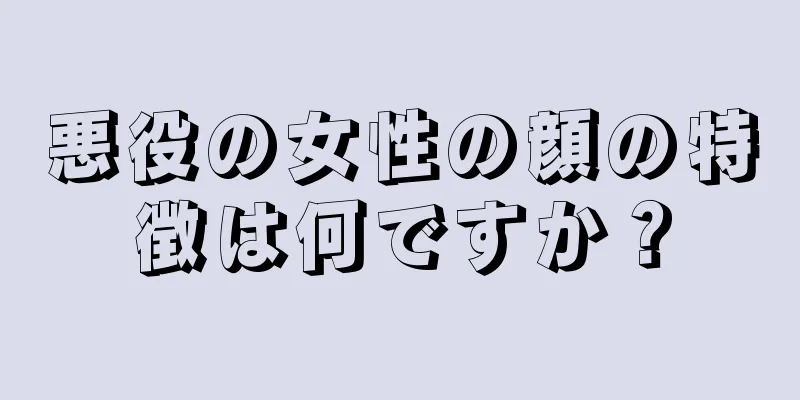 悪役の女性の顔の特徴は何ですか？