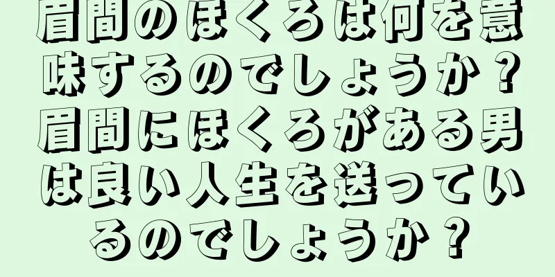 眉間のほくろは何を意味するのでしょうか？眉間にほくろがある男は良い人生を送っているのでしょうか？