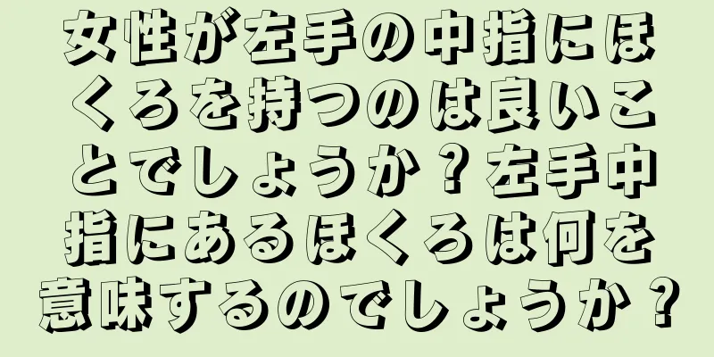 女性が左手の中指にほくろを持つのは良いことでしょうか？左手中指にあるほくろは何を意味するのでしょうか？