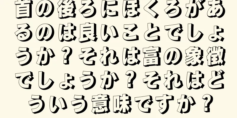 首の後ろにほくろがあるのは良いことでしょうか？それは富の象徴でしょうか？それはどういう意味ですか？