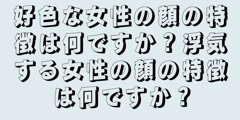 好色な女性の顔の特徴は何ですか？浮気する女性の顔の特徴は何ですか？