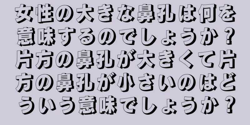 女性の大きな鼻孔は何を意味するのでしょうか？片方の鼻孔が大きくて片方の鼻孔が小さいのはどういう意味でしょうか？