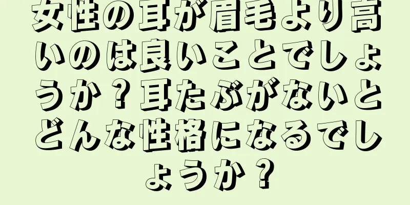 女性の耳が眉毛より高いのは良いことでしょうか？耳たぶがないとどんな性格になるでしょうか？