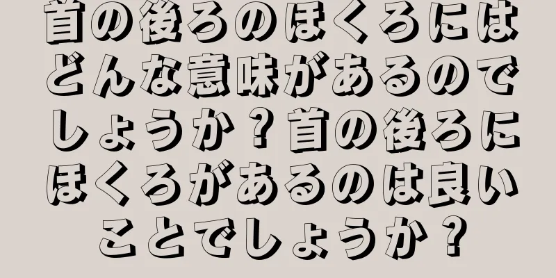 首の後ろのほくろにはどんな意味があるのでしょうか？首の後ろにほくろがあるのは良いことでしょうか？