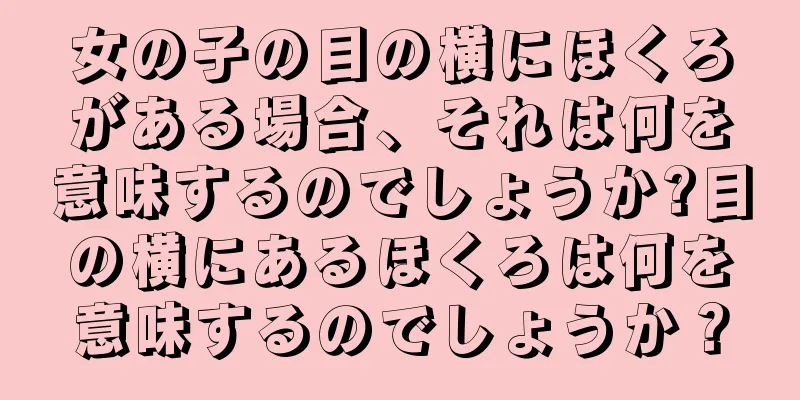 女の子の目の横にほくろがある場合、それは何を意味するのでしょうか?目の横にあるほくろは何を意味するのでしょうか？