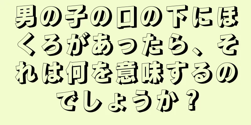 男の子の口の下にほくろがあったら、それは何を意味するのでしょうか？