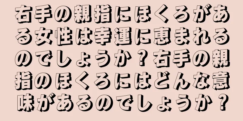 右手の親指にほくろがある女性は幸運に恵まれるのでしょうか？右手の親指のほくろにはどんな意味があるのでしょうか？