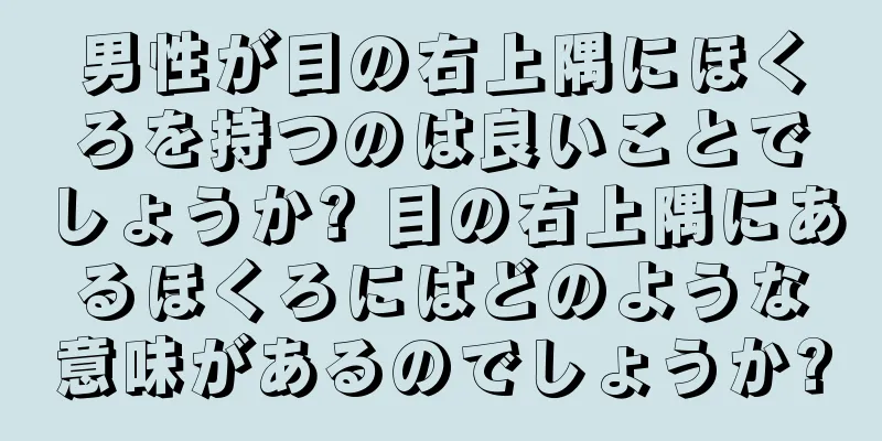 男性が目の右上隅にほくろを持つのは良いことでしょうか? 目の右上隅にあるほくろにはどのような意味があるのでしょうか?