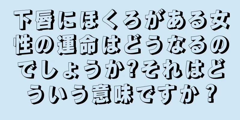 下唇にほくろがある女性の運命はどうなるのでしょうか?それはどういう意味ですか？