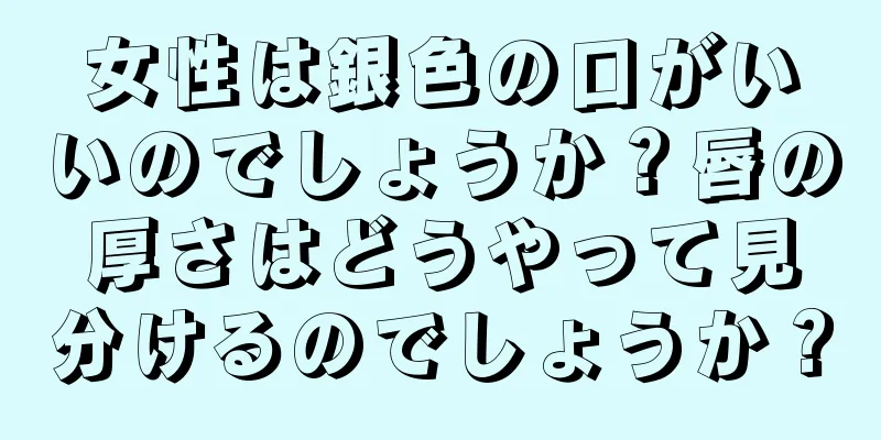 女性は銀色の口がいいのでしょうか？唇の厚さはどうやって見分けるのでしょうか？