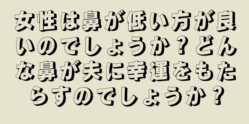 女性は鼻が低い方が良いのでしょうか？どんな鼻が夫に幸運をもたらすのでしょうか？