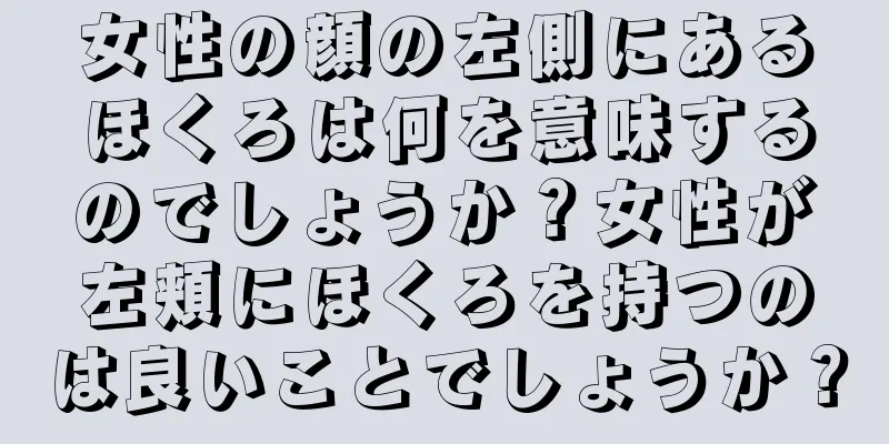 女性の顔の左側にあるほくろは何を意味するのでしょうか？女性が左頬にほくろを持つのは良いことでしょうか？