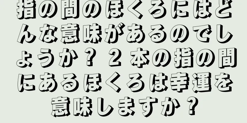 指の間のほくろにはどんな意味があるのでしょうか？ 2 本の指の間にあるほくろは幸運を意味しますか？