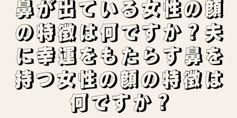 鼻が出ている女性の顔の特徴は何ですか？夫に幸運をもたらす鼻を持つ女性の顔の特徴は何ですか？