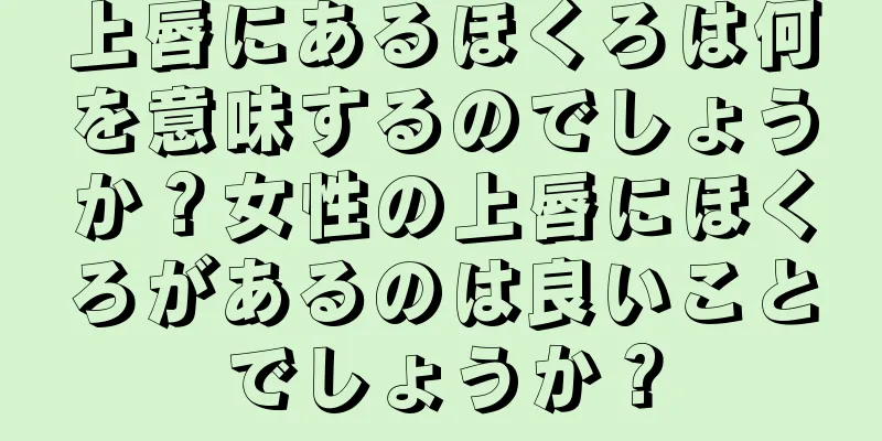 上唇にあるほくろは何を意味するのでしょうか？女性の上唇にほくろがあるのは良いことでしょうか？