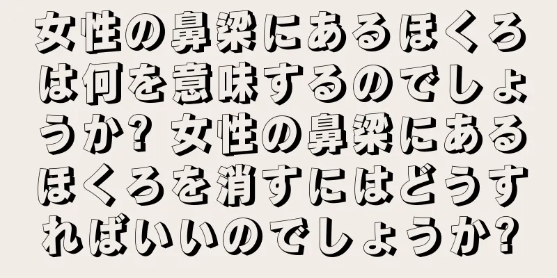 女性の鼻梁にあるほくろは何を意味するのでしょうか? 女性の鼻梁にあるほくろを消すにはどうすればいいのでしょうか?