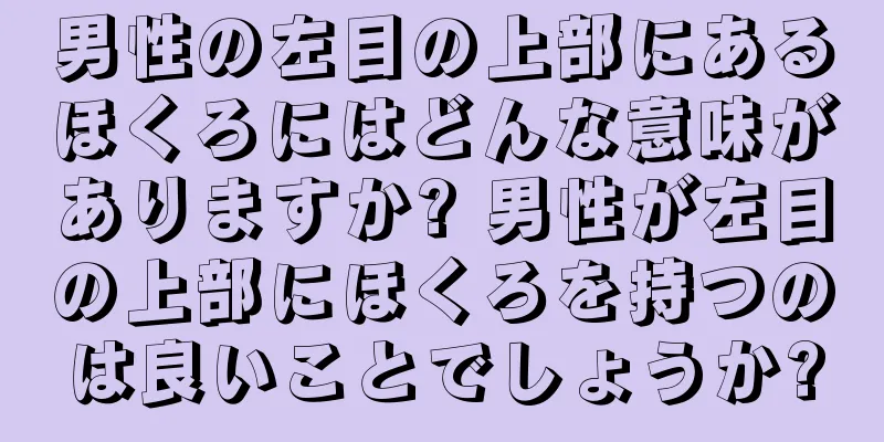 男性の左目の上部にあるほくろにはどんな意味がありますか? 男性が左目の上部にほくろを持つのは良いことでしょうか?