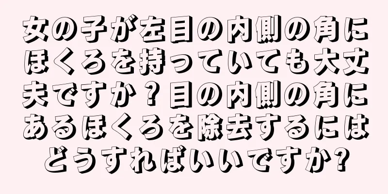 女の子が左目の内側の角にほくろを持っていても大丈夫ですか？目の内側の角にあるほくろを除去するにはどうすればいいですか?