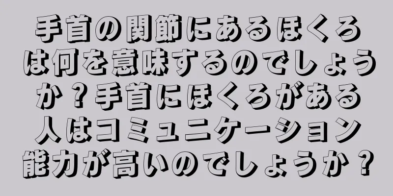 手首の関節にあるほくろは何を意味するのでしょうか？手首にほくろがある人はコミュニケーション能力が高いのでしょうか？