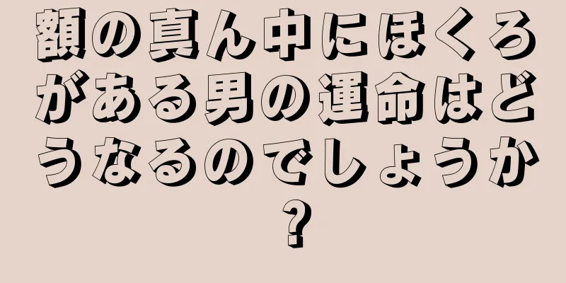 額の真ん中にほくろがある男の運命はどうなるのでしょうか？