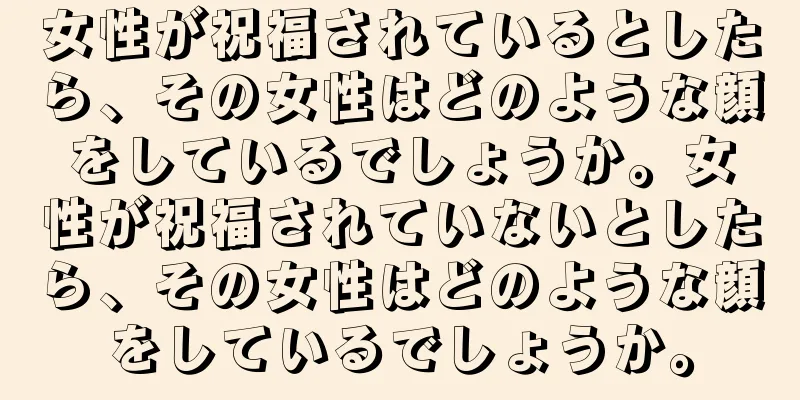 女性が祝福されているとしたら、その女性はどのような顔をしているでしょうか。女性が祝福されていないとしたら、その女性はどのような顔をしているでしょうか。