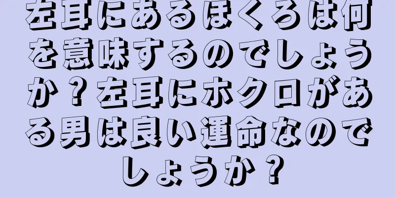 左耳にあるほくろは何を意味するのでしょうか？左耳にホクロがある男は良い運命なのでしょうか？