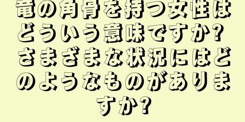 竜の角骨を持つ女性はどういう意味ですか? さまざまな状況にはどのようなものがありますか?