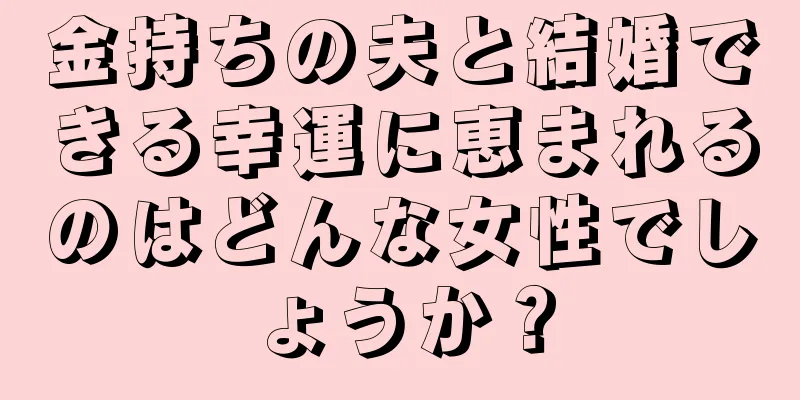 金持ちの夫と結婚できる幸運に恵まれるのはどんな女性でしょうか？