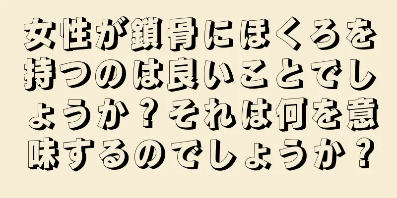 女性が鎖骨にほくろを持つのは良いことでしょうか？それは何を意味するのでしょうか？