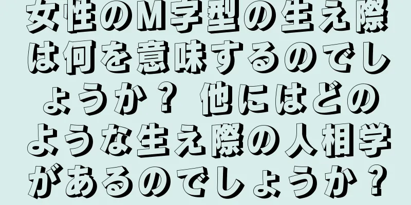 女性のM字型の生え際は何を意味するのでしょうか？ 他にはどのような生え際の人相学があるのでしょうか？