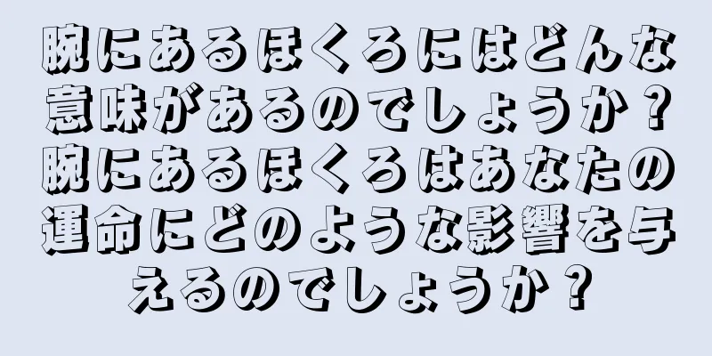 腕にあるほくろにはどんな意味があるのでしょうか？腕にあるほくろはあなたの運命にどのような影響を与えるのでしょうか？