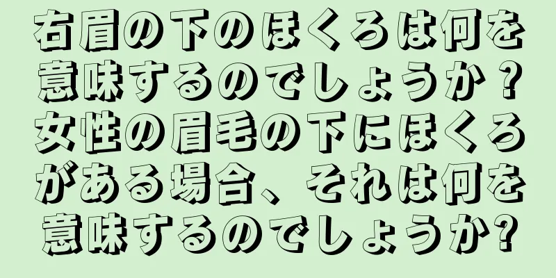 右眉の下のほくろは何を意味するのでしょうか？女性の眉毛の下にほくろがある場合、それは何を意味するのでしょうか?