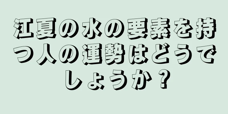 江夏の水の要素を持つ人の運勢はどうでしょうか？