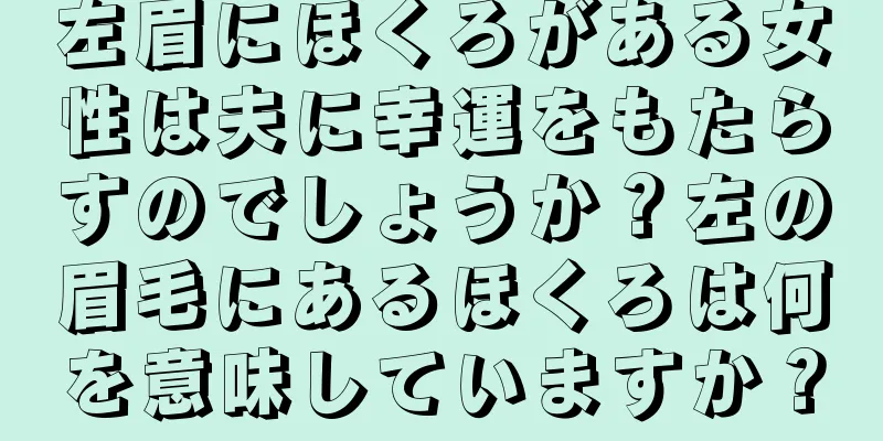 左眉にほくろがある女性は夫に幸運をもたらすのでしょうか？左の眉毛にあるほくろは何を意味していますか？