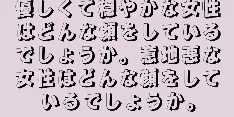 優しくて穏やかな女性はどんな顔をしているでしょうか。意地悪な女性はどんな顔をしているでしょうか。