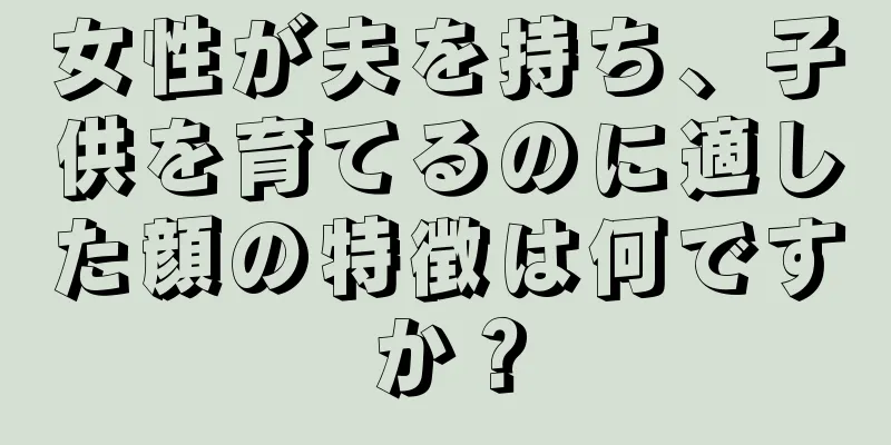 女性が夫を持ち、子供を育てるのに適した顔の特徴は何ですか？