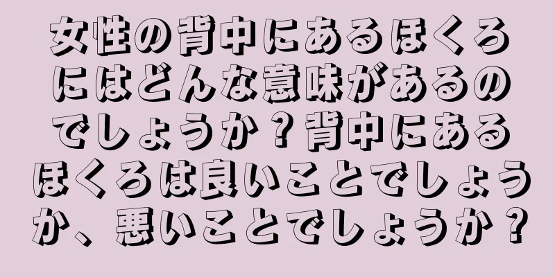 女性の背中にあるほくろにはどんな意味があるのでしょうか？背中にあるほくろは良いことでしょうか、悪いことでしょうか？