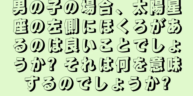 男の子の場合、太陽星座の左側にほくろがあるのは良いことでしょうか? それは何を意味するのでしょうか?