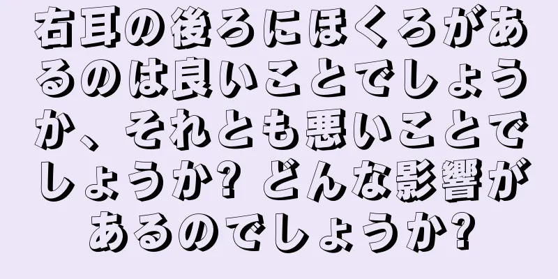 右耳の後ろにほくろがあるのは良いことでしょうか、それとも悪いことでしょうか? どんな影響があるのでしょうか?