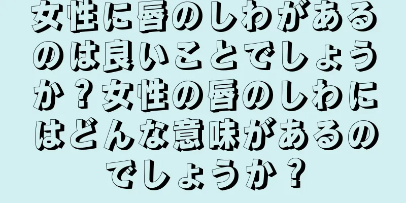 女性に唇のしわがあるのは良いことでしょうか？女性の唇のしわにはどんな意味があるのでしょうか？