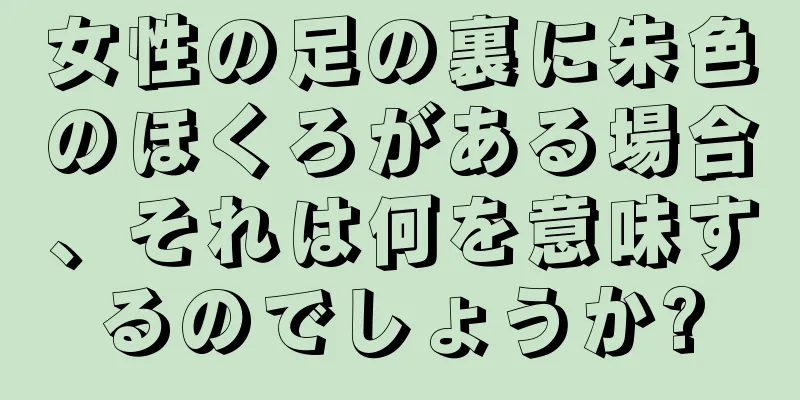 女性の足の裏に朱色のほくろがある場合、それは何を意味するのでしょうか?