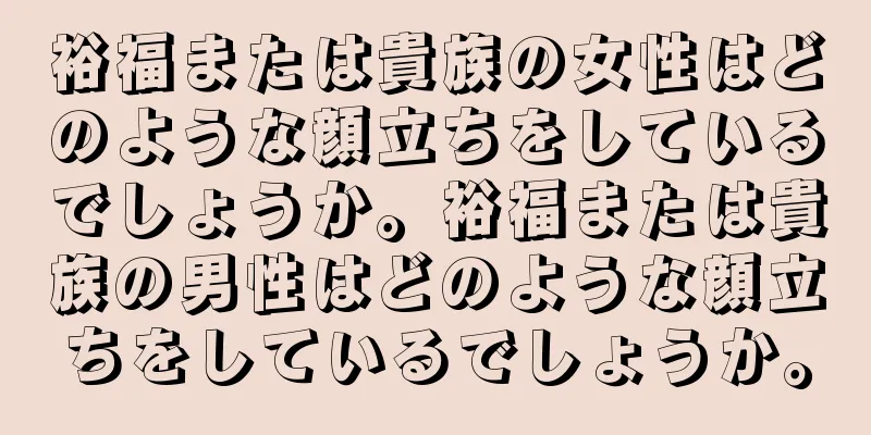 裕福または貴族の女性はどのような顔立ちをしているでしょうか。裕福または貴族の男性はどのような顔立ちをしているでしょうか。