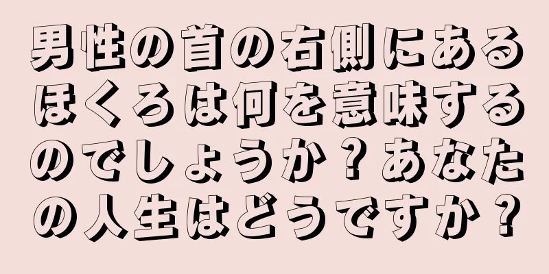 男性の首の右側にあるほくろは何を意味するのでしょうか？あなたの人生はどうですか？