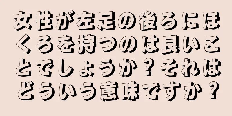 女性が左足の後ろにほくろを持つのは良いことでしょうか？それはどういう意味ですか？