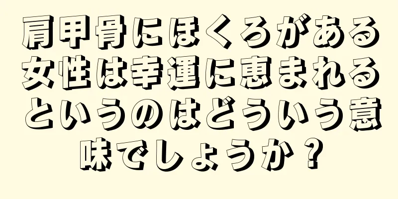 肩甲骨にほくろがある女性は幸運に恵まれるというのはどういう意味でしょうか？